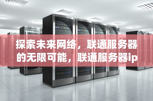探索未来网络，联通服务器的无限可能，联通服务器ip地址