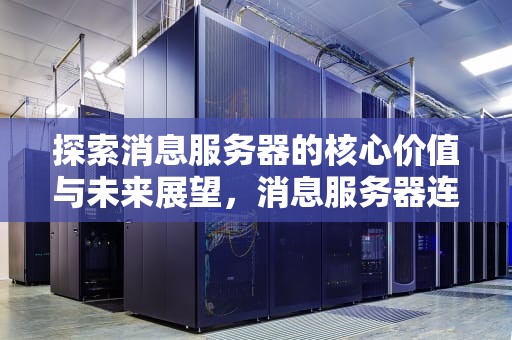 探索消息服务器的核心价值与未来展望，消息服务器连接失败是什么原因