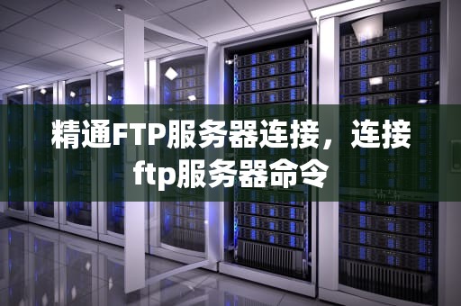 精通FTP服务器连接，连接ftp服务器命令