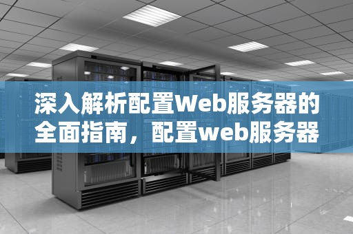 深入解析配置Web服务器的全面指南，配置web服务器步骤
