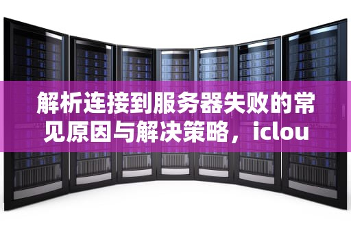 解析连接到服务器失败的常见原因与解决策略，icloud一直连接到服务器失败