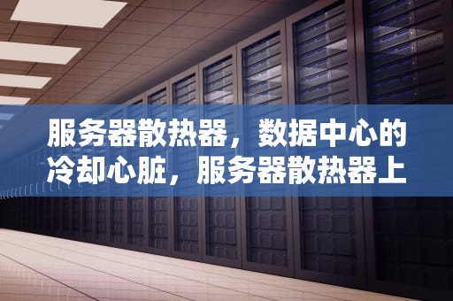 服务器散热器，数据中心的冷却心脏，服务器散热器上市公司