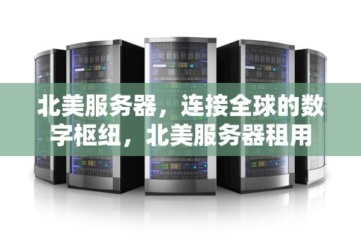 北美服务器，连接全球的数字枢纽，北美服务器租用