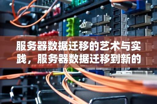 服务器数据迁移的艺术与实践，服务器数据迁移到新的服务器