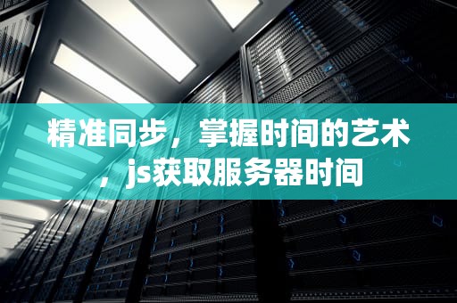 精准同步，掌握时间的艺术，js获取服务器时间