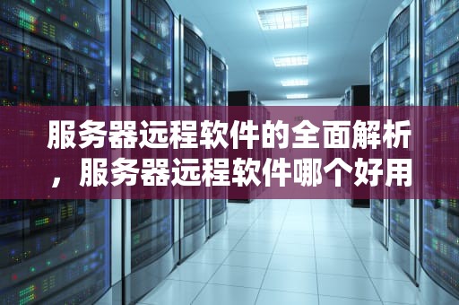 服务器远程软件的全面解析，服务器远程软件哪个好用