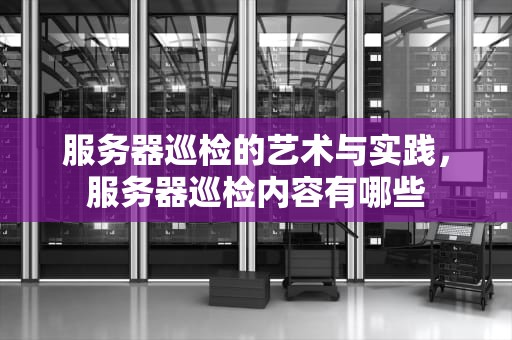服务器巡检的艺术与实践，服务器巡检内容有哪些