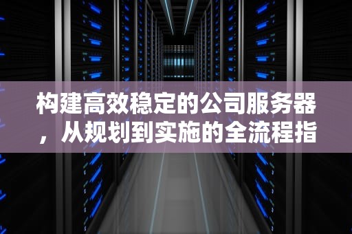 构建高效稳定的公司服务器，从规划到实施的全流程指南，公司服务器搭建与配置
