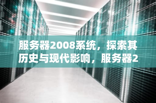 服务器2008系统，探索其历史与现代影响，服务器2008系统密码忘记了