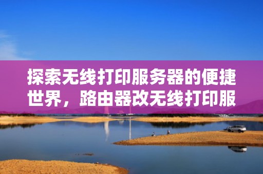 探索无线打印服务器的便捷世界，路由器改无线打印服务器