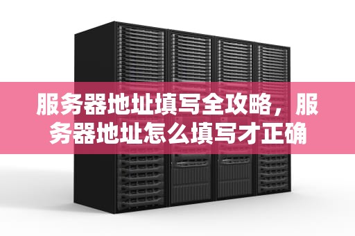 服务器地址填写全攻略，服务器地址怎么填写才正确