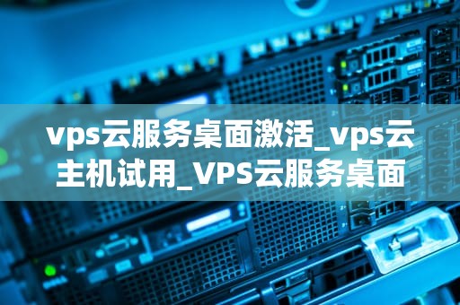 vps云服务桌面激活_vps云主机试用_VPS云服务桌面激活的全面指南