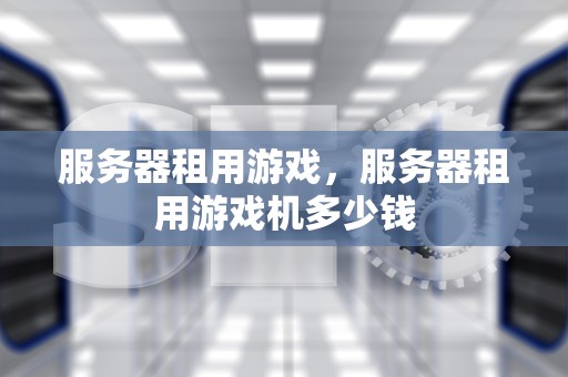 服务器租用游戏，服务器租用游戏机多少钱