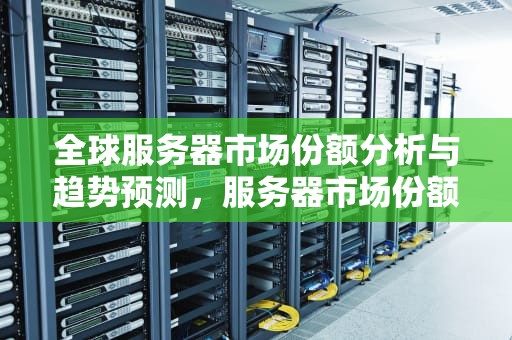 全球服务器市场份额分析与趋势预测，服务器市场份额排名