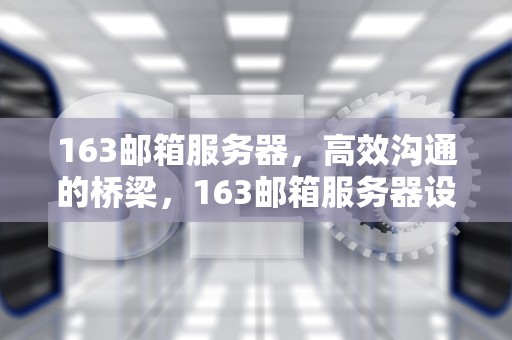 163邮箱服务器，高效沟通的桥梁，163邮箱服务器设置