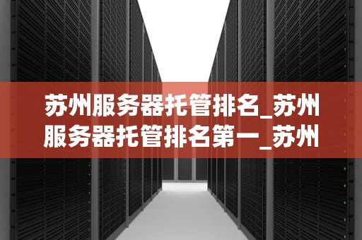 苏州服务器托管排名_苏州服务器托管排名第一_苏州服务器托管排名及其重要性