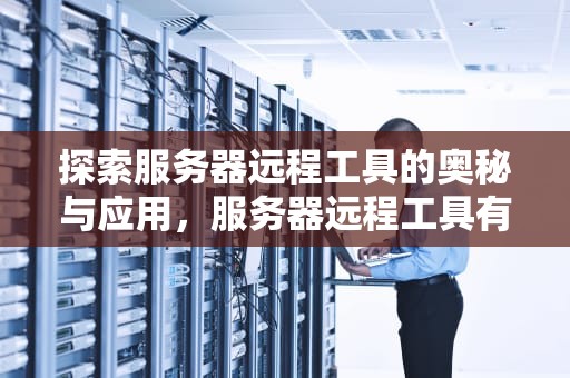 探索服务器远程工具的奥秘与应用，服务器远程工具有哪些