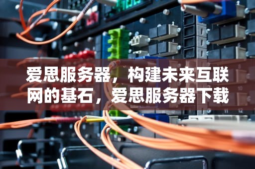 爱思服务器，构建未来互联网的基石，爱思服务器下载