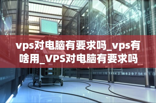 vps对电脑有要求吗_vps有啥用_VPS对电脑有要求吗？
