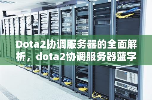 Dota2协调服务器的全面解析，dota2协调服务器蓝字怎么解决