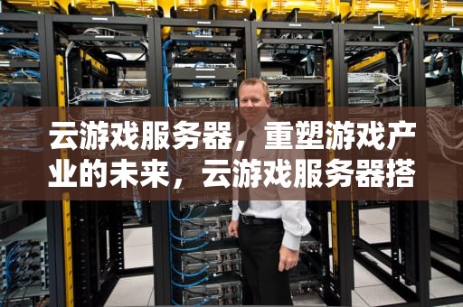 云游戏服务器，重塑游戏产业的未来，云游戏服务器搭建
