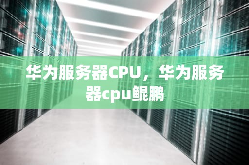 华为服务器CPU，华为服务器cpu鲲鹏