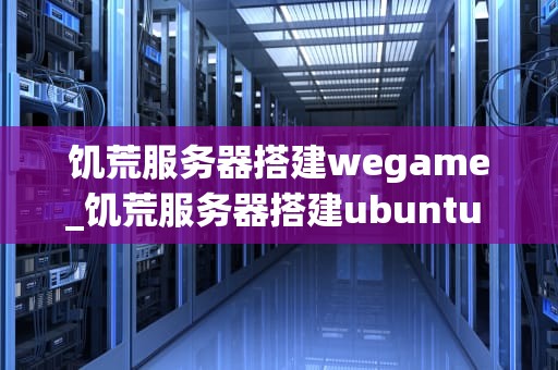 饥荒服务器搭建wegame_饥荒服务器搭建ubuntu 腾讯服务器_搭建饥荒服务器的WeGame指南
