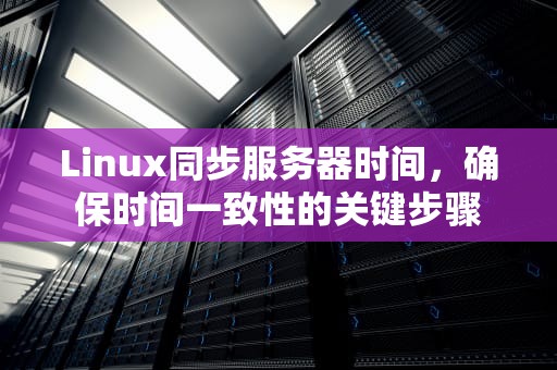 Linux同步服务器时间，确保时间一致性的关键步骤