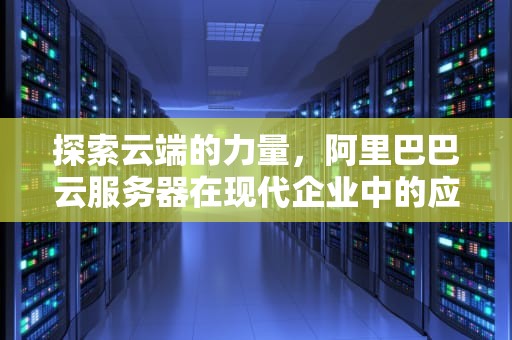 探索云端的力量，阿里巴巴云服务器在现代企业中的应用与影响，阿里巴巴云服务器官网