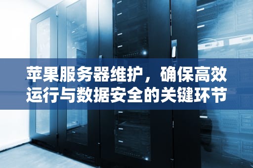 苹果服务器维护，确保高效运行与数据安全的关键环节，苹果服务器维护时间