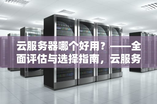 云服务器哪个好用？——全面评估与选择指南，云服务器哪个好用性价比高