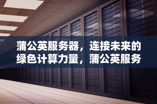 蒲公英服务器，连接未来的绿色计算力量，蒲公英服务器托管