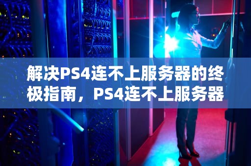 解决PS4连不上服务器的终极指南，PS4连不上服务器
