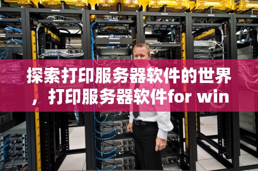 探索打印服务器软件的世界，打印服务器软件for windos