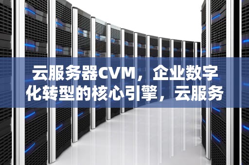 云服务器CVM，企业数字化转型的核心引擎，云服务器cvm是什么意思