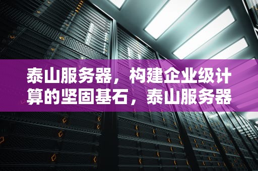 泰山服务器，构建企业级计算的坚固基石，泰山服务器和鲲鹏服务器