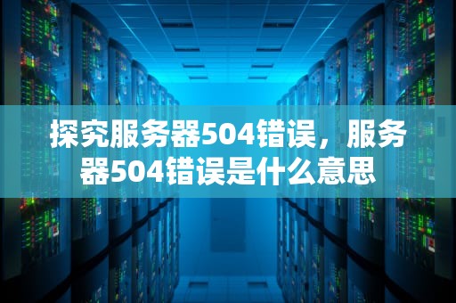 探究服务器504错误，服务器504错误是什么意思