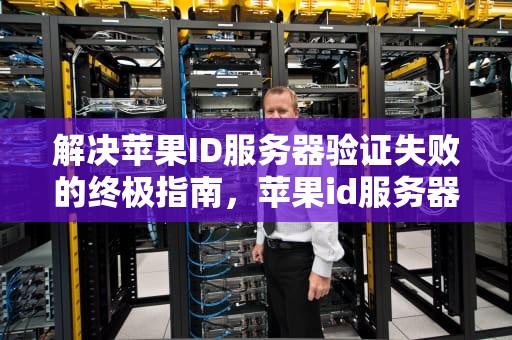 解决苹果ID服务器验证失败的终极指南，苹果id服务器验证失败怎么回事