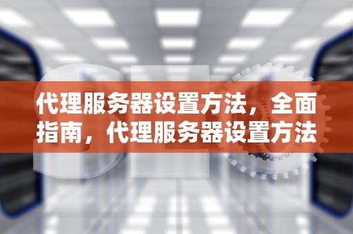 代理服务器设置方法，全面指南，代理服务器设置方法有哪些