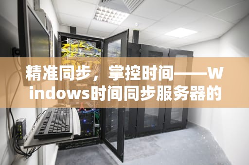 精准同步，掌控时间——Windows时间同步服务器的全面解析