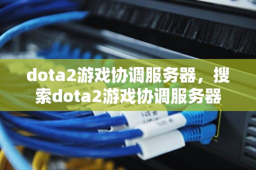 dota2游戏协调服务器，搜索dota2游戏协调服务器