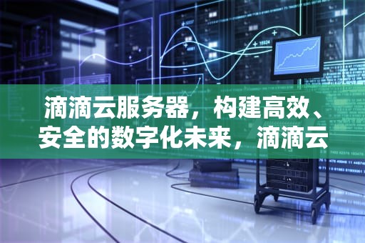 滴滴云服务器，构建高效、安全的数字化未来，滴滴云服务器官网