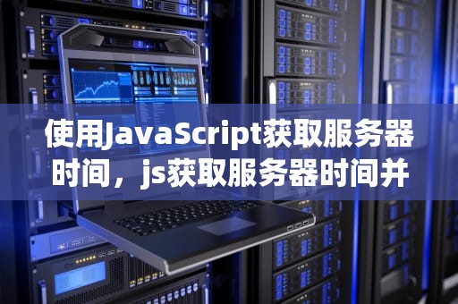 使用JavaScript获取服务器时间，js获取服务器时间并实时更新