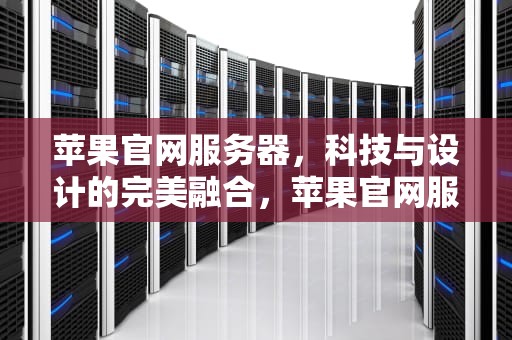 苹果官网服务器，科技与设计的完美融合，苹果官网服务器状态