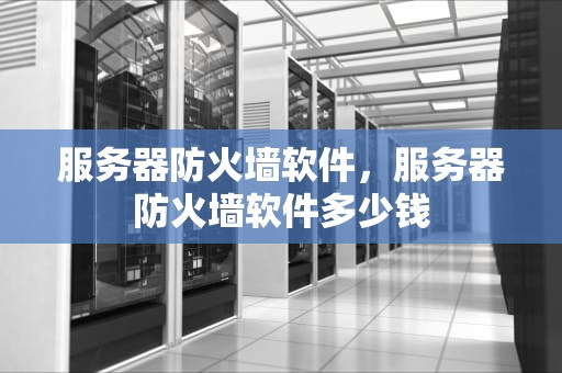 服务器防火墙软件，服务器防火墙软件多少钱