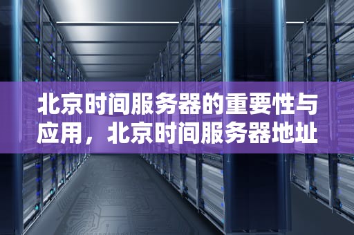 北京时间服务器的重要性与应用，北京时间服务器地址