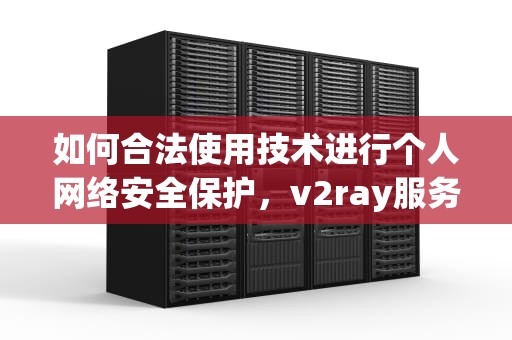 如何合法使用技术进行个人网络安全保护，v2ray服务器搭建教程