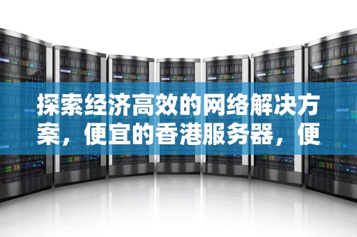 探索经济高效的网络解决方案，便宜的香港服务器，便宜的香港服务器推荐