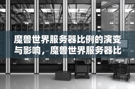 魔兽世界服务器比例的演变与影响，魔兽世界服务器比例怎么查