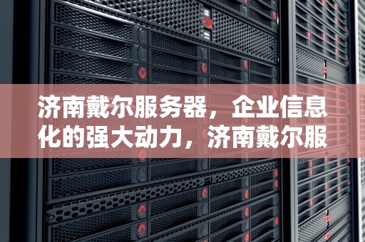 济南戴尔服务器，企业信息化的强大动力，济南戴尔服务器经销商